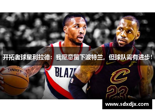 开拓者球星利拉德：我愿意留下波特兰，但球队需有进步！