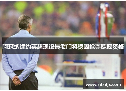 阿森纳续约英超现役最老门将稳固抢夺欧冠资格