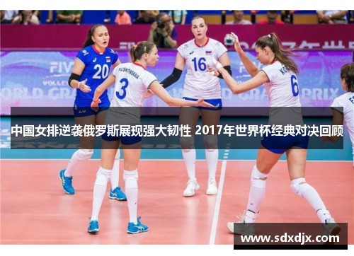 中国女排逆袭俄罗斯展现强大韧性 2017年世界杯经典对决回顾