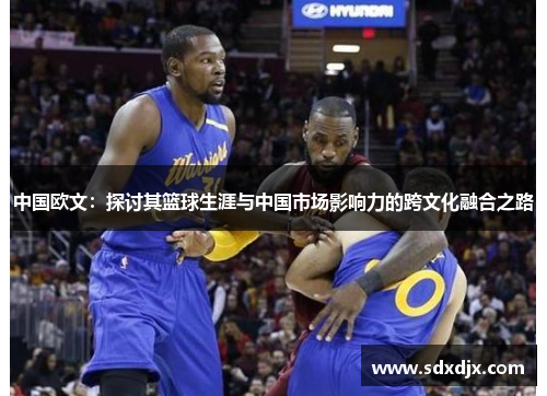 中国欧文：探讨其篮球生涯与中国市场影响力的跨文化融合之路