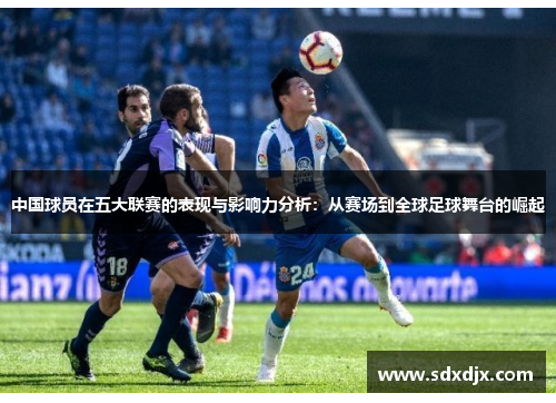 中国球员在五大联赛的表现与影响力分析：从赛场到全球足球舞台的崛起