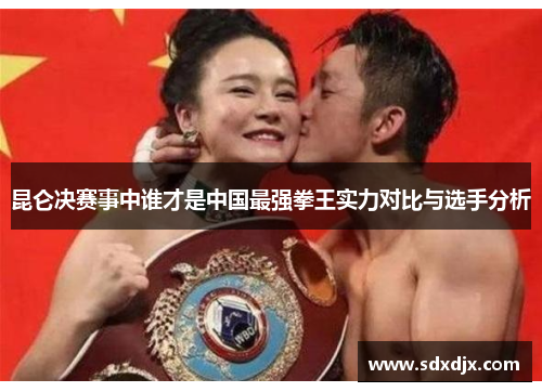昆仑决赛事中谁才是中国最强拳王实力对比与选手分析
