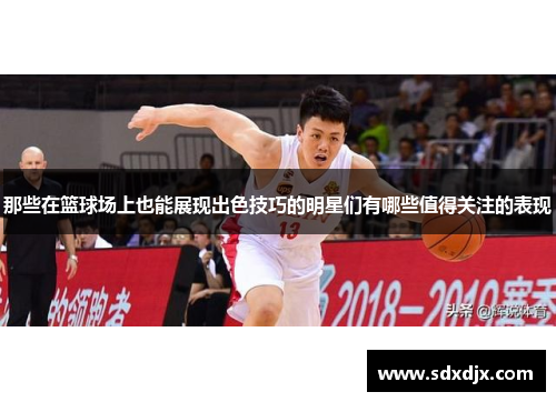 那些在篮球场上也能展现出色技巧的明星们有哪些值得关注的表现