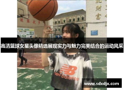 高清篮球女星头像精选展现实力与魅力完美结合的运动风采